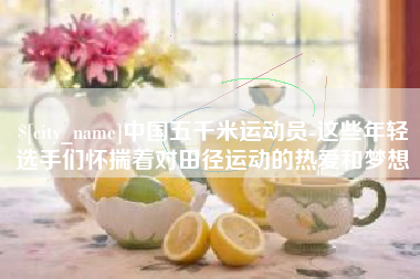 昌都中国五千米运动员-这些年轻选手们怀揣着对田径运动的热爱和梦想