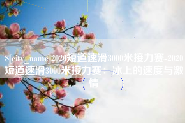 昌都2020短道速滑3000米接力赛-2020短道速滑3000米接力赛：冰上的速度与激情