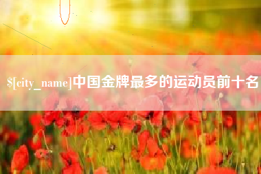 昌都中国金牌最多的运动员前十名