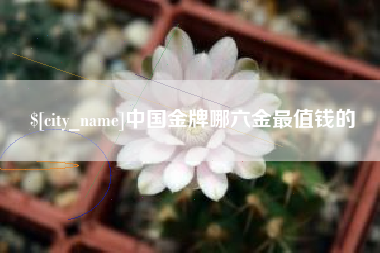 昌都中国金牌哪六金最值钱的