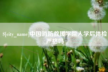 昌都中国消防救援学院入学后体检严格吗
