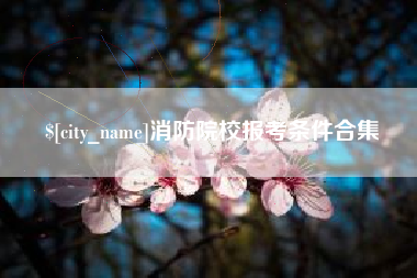 昌都消防院校报考条件合集