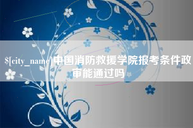 昌都中国消防救援学院报考条件政审能通过吗