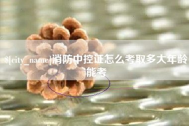 昌都消防中控证怎么考取多大年龄能考